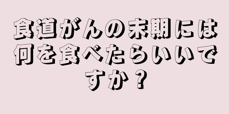 食道がんの末期には何を食べたらいいですか？