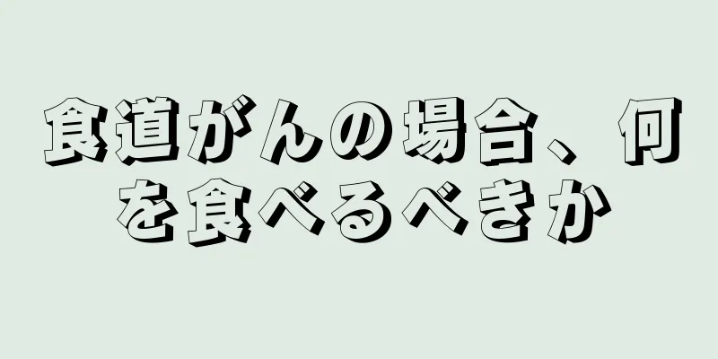 食道がんの場合、何を食べるべきか