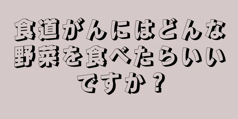 食道がんにはどんな野菜を食べたらいいですか？