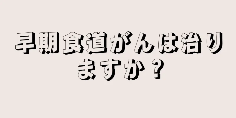 早期食道がんは治りますか？
