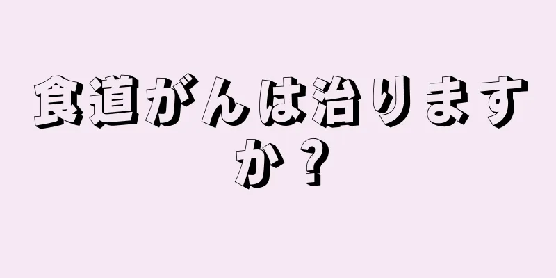 食道がんは治りますか？