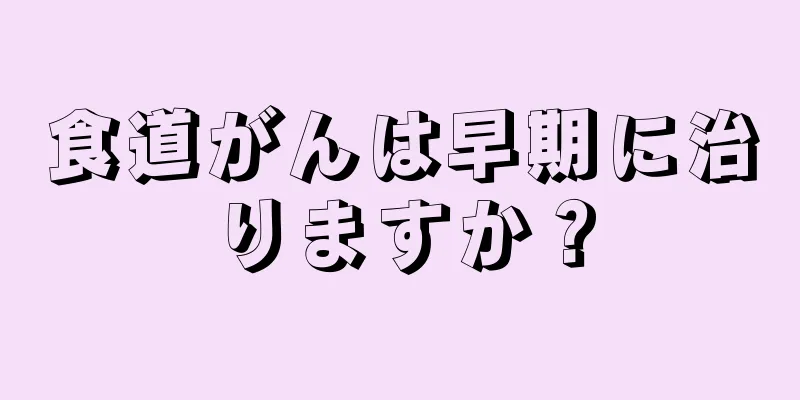 食道がんは早期に治りますか？