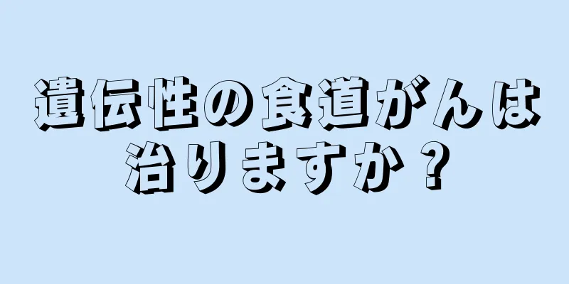 遺伝性の食道がんは治りますか？