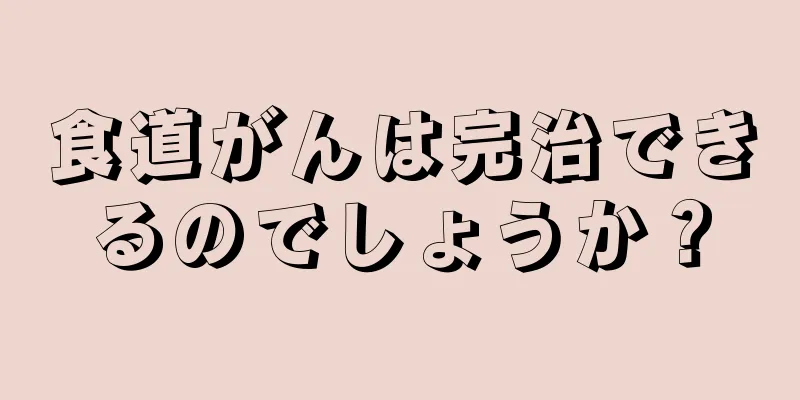 食道がんは完治できるのでしょうか？