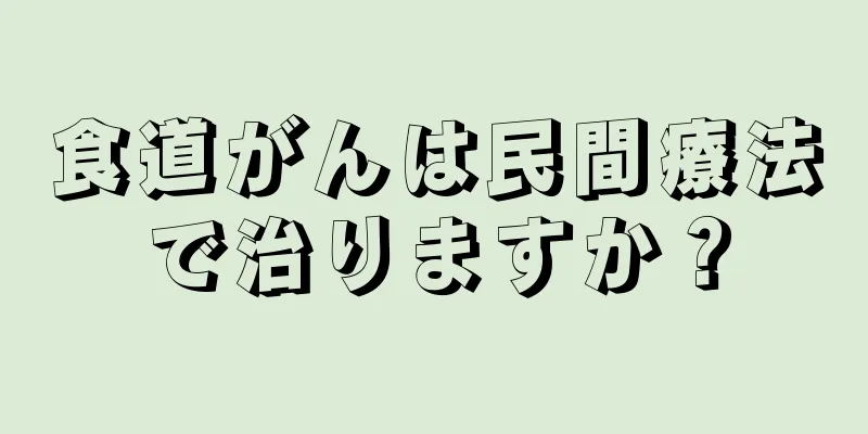食道がんは民間療法で治りますか？