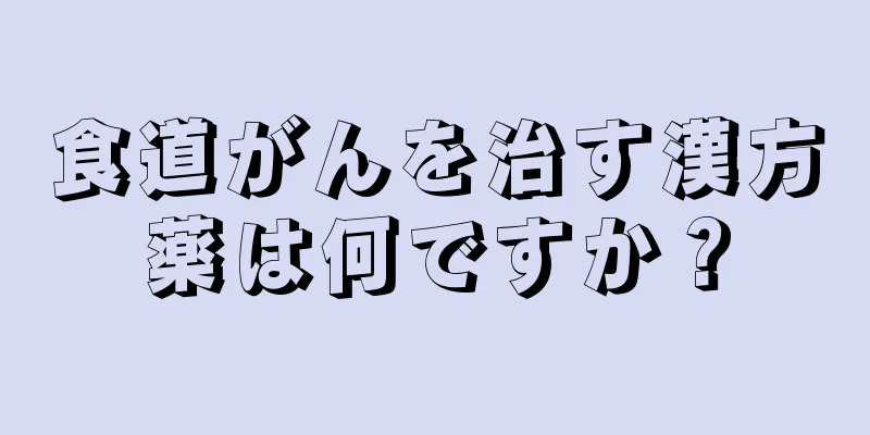 食道がんを治す漢方薬は何ですか？