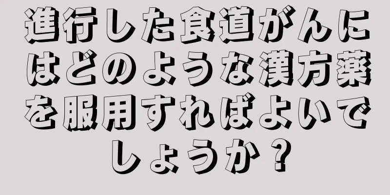 進行した食道がんにはどのような漢方薬を服用すればよいでしょうか？