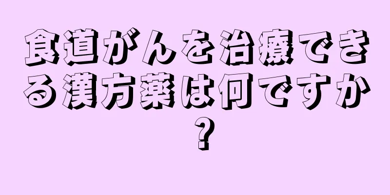 食道がんを治療できる漢方薬は何ですか？