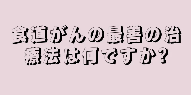 食道がんの最善の治療法は何ですか?