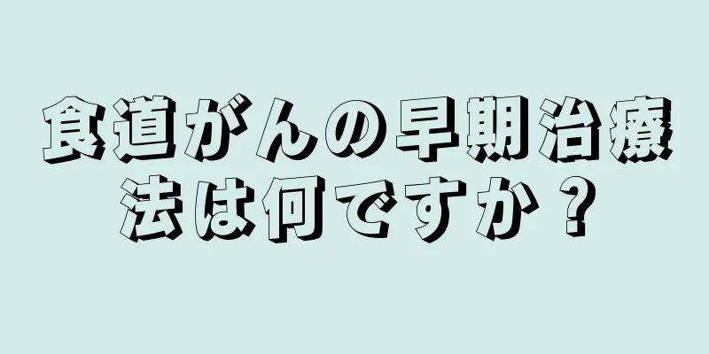 食道がんの早期治療法は何ですか？
