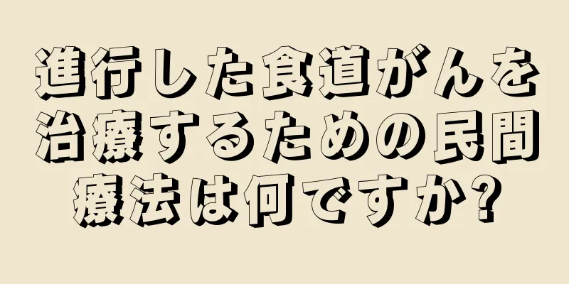 進行した食道がんを治療するための民間療法は何ですか?