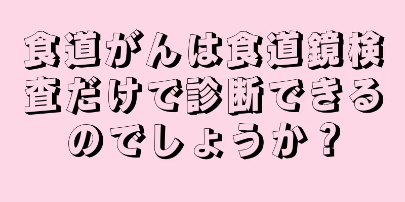 食道がんは食道鏡検査だけで診断できるのでしょうか？