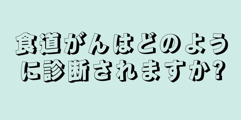 食道がんはどのように診断されますか?