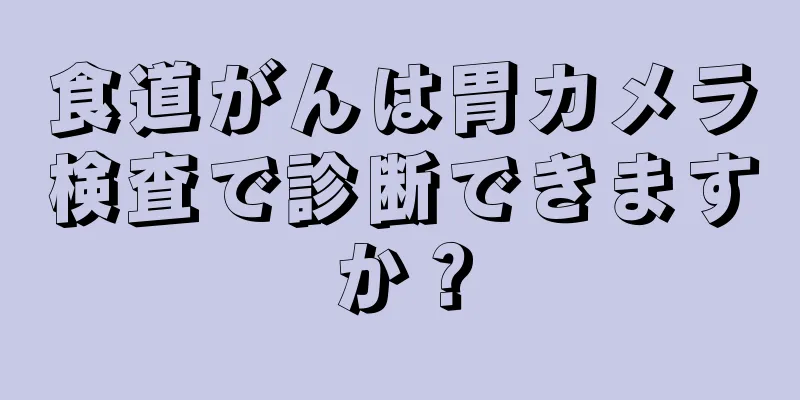 食道がんは胃カメラ検査で診断できますか？