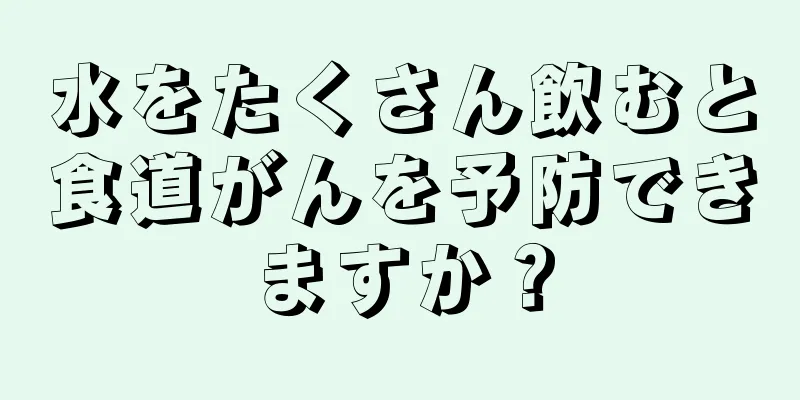 水をたくさん飲むと食道がんを予防できますか？