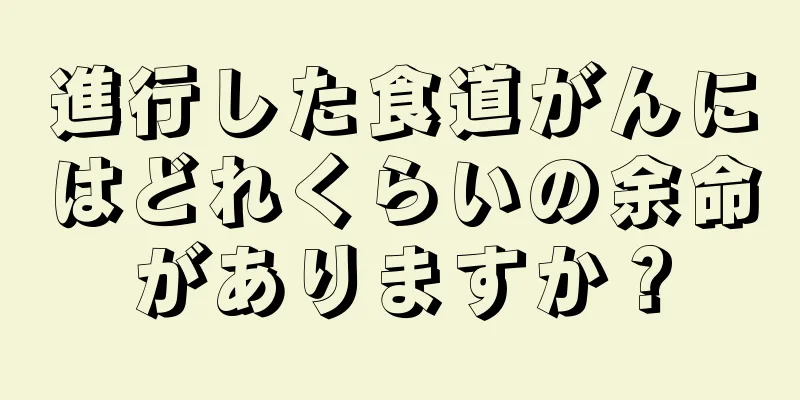 進行した食道がんにはどれくらいの余命がありますか？
