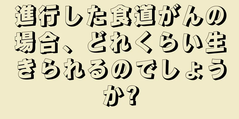 進行した食道がんの場合、どれくらい生きられるのでしょうか?