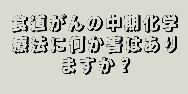 食道がんの中期化学療法に何か害はありますか？