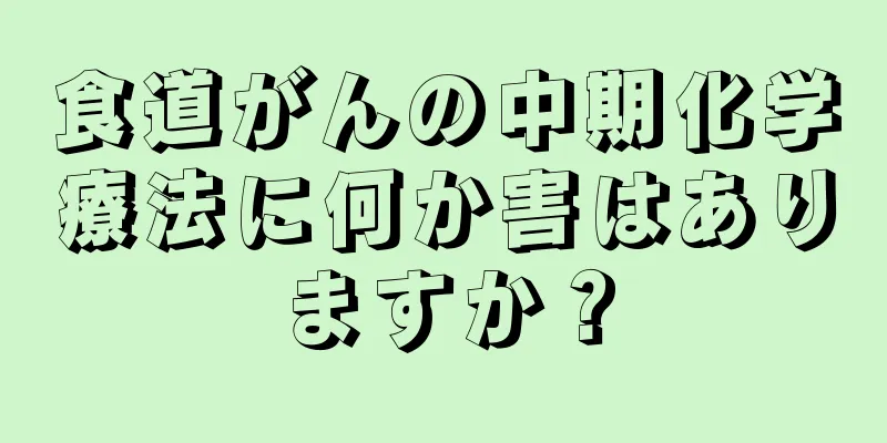 食道がんの中期化学療法に何か害はありますか？