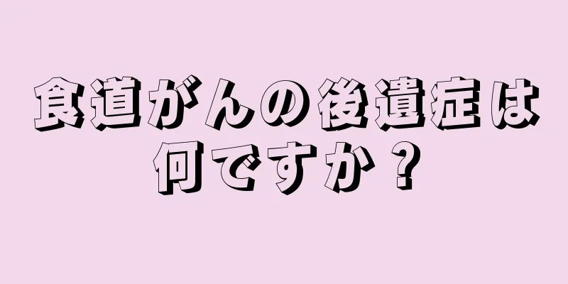 食道がんの後遺症は何ですか？