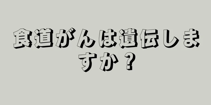 食道がんは遺伝しますか？