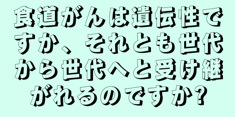 食道がんは遺伝性ですか、それとも世代から世代へと受け継がれるのですか?