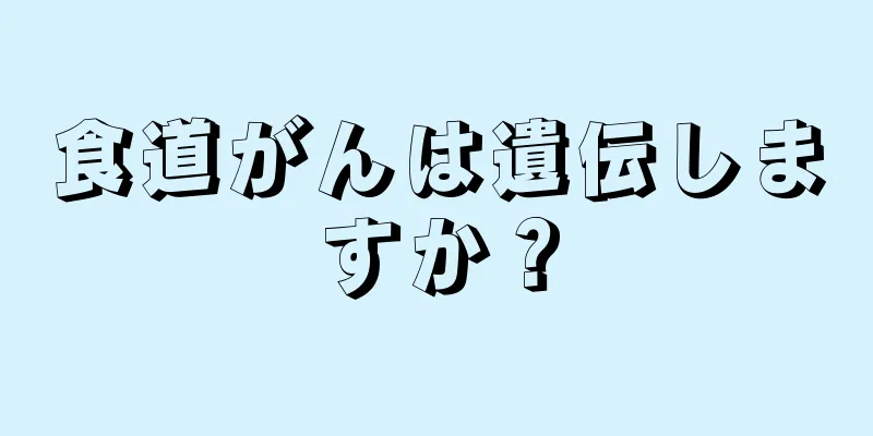 食道がんは遺伝しますか？