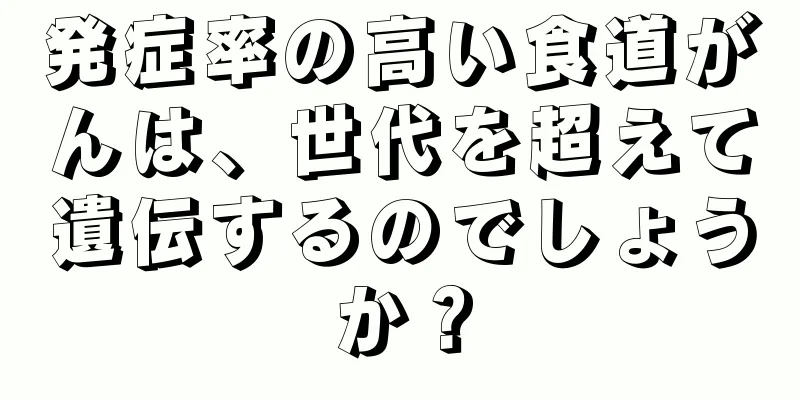 発症率の高い食道がんは、世代を超えて遺伝するのでしょうか？