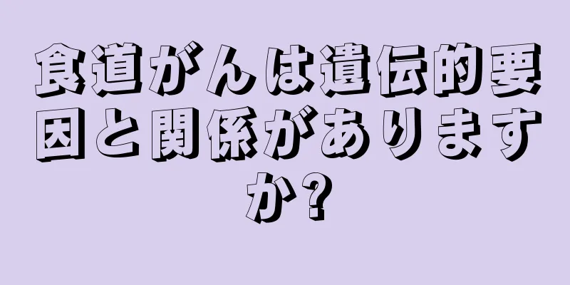 食道がんは遺伝的要因と関係がありますか?