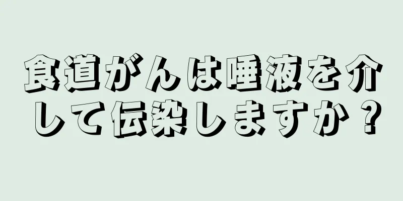 食道がんは唾液を介して伝染しますか？
