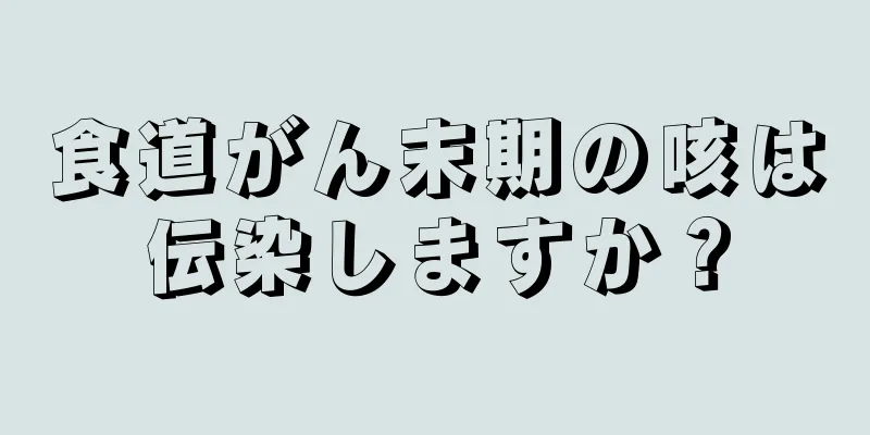 食道がん末期の咳は伝染しますか？