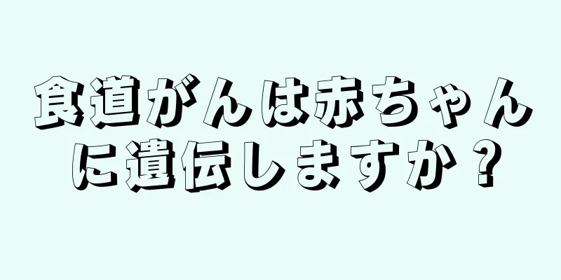 食道がんは赤ちゃんに遺伝しますか？