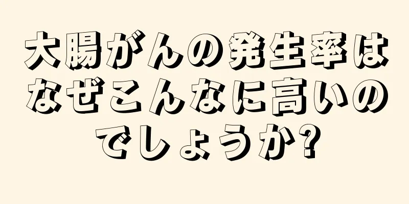 大腸がんの発生率はなぜこんなに高いのでしょうか?