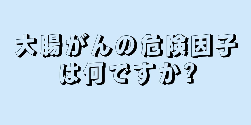 大腸がんの危険因子は何ですか?
