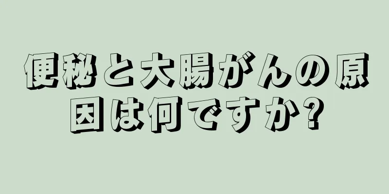 便秘と大腸がんの原因は何ですか?