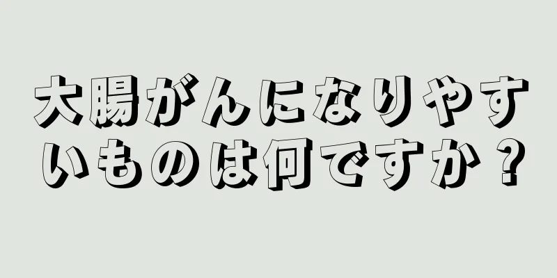 大腸がんになりやすいものは何ですか？