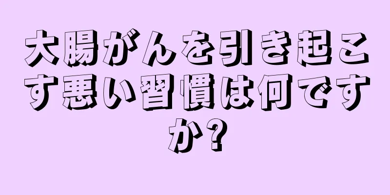 大腸がんを引き起こす悪い習慣は何ですか?