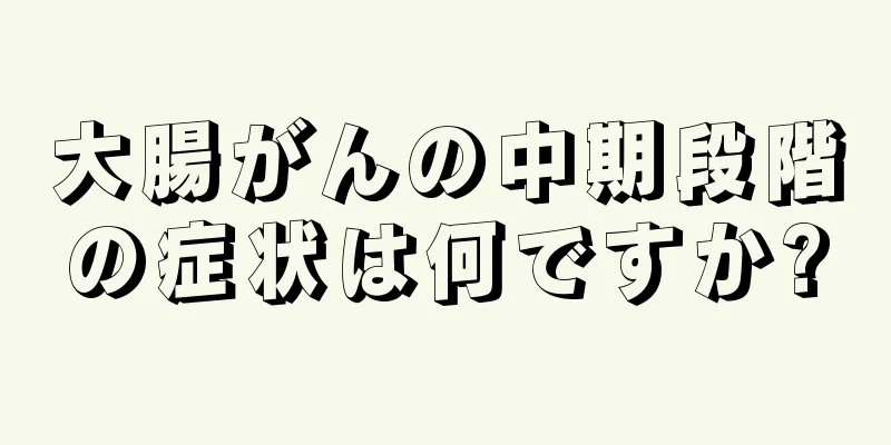 大腸がんの中期段階の症状は何ですか?