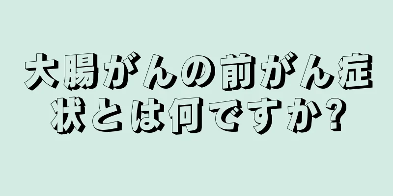 大腸がんの前がん症状とは何ですか?