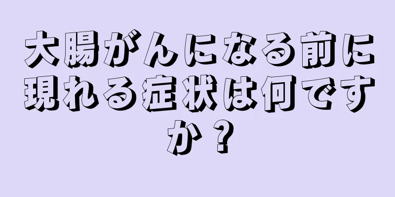 大腸がんになる前に現れる症状は何ですか？
