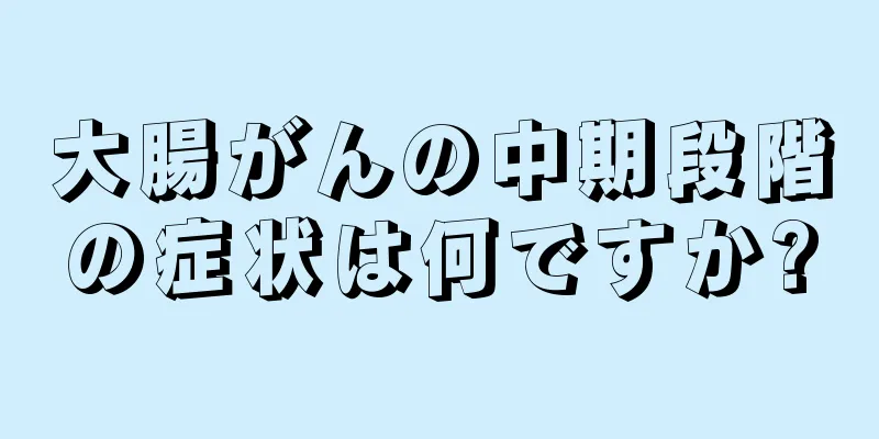 大腸がんの中期段階の症状は何ですか?