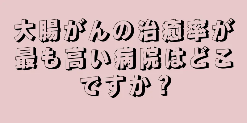 大腸がんの治癒率が最も高い病院はどこですか？