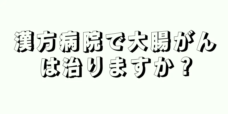 漢方病院で大腸がんは治りますか？