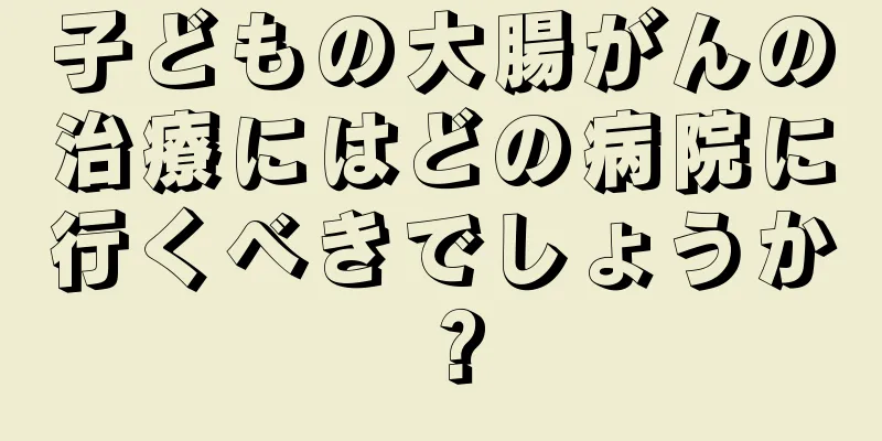 子どもの大腸がんの治療にはどの病院に行くべきでしょうか？