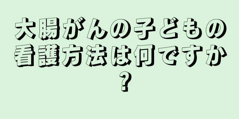 大腸がんの子どもの看護方法は何ですか？