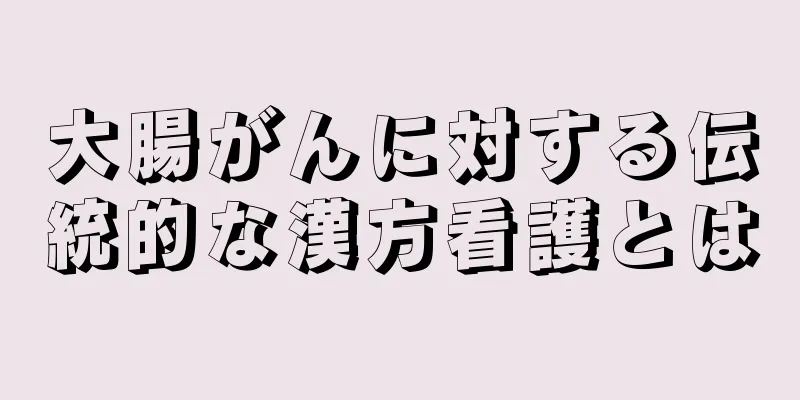 大腸がんに対する伝統的な漢方看護とは