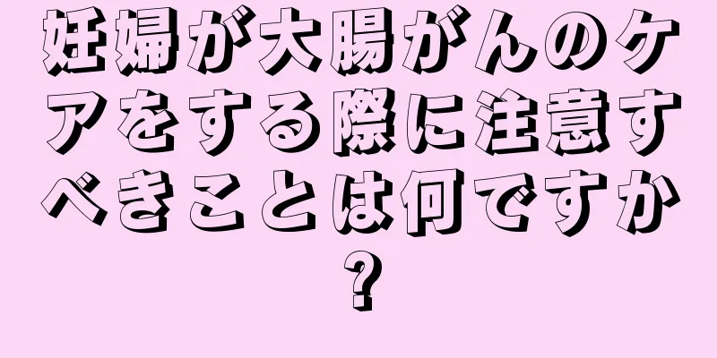 妊婦が大腸がんのケアをする際に注意すべきことは何ですか?
