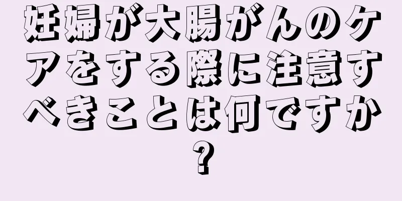 妊婦が大腸がんのケアをする際に注意すべきことは何ですか?