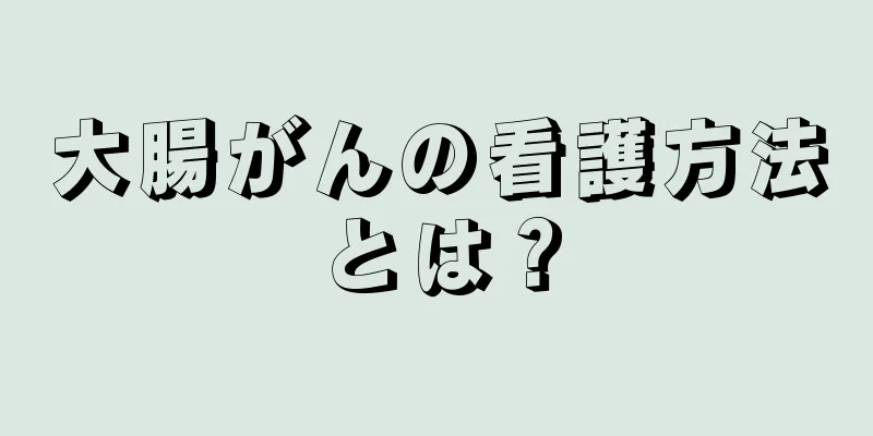 大腸がんの看護方法とは？
