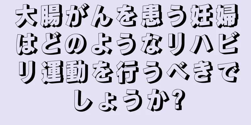 大腸がんを患う妊婦はどのようなリハビリ運動を行うべきでしょうか?